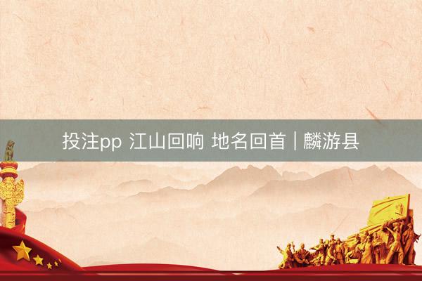 投注pp 江山回响 地名回首 | 麟游县