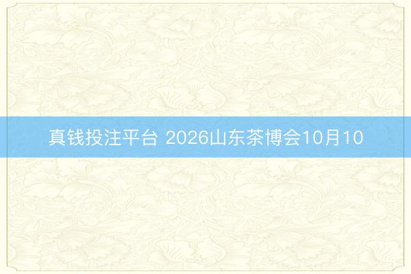真钱投注平台 2026山东茶博会10月10