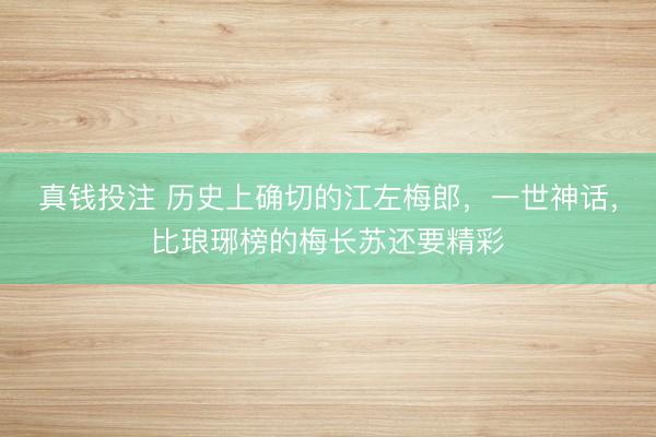 真钱投注 历史上确切的江左梅郎，一世神话，比琅琊榜的梅长苏还要精彩