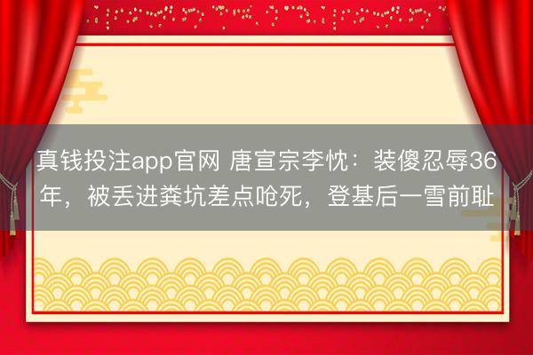 真钱投注app官网 唐宣宗李忱：装傻忍辱36年，被丢进粪坑差点呛死，登基后一雪前耻