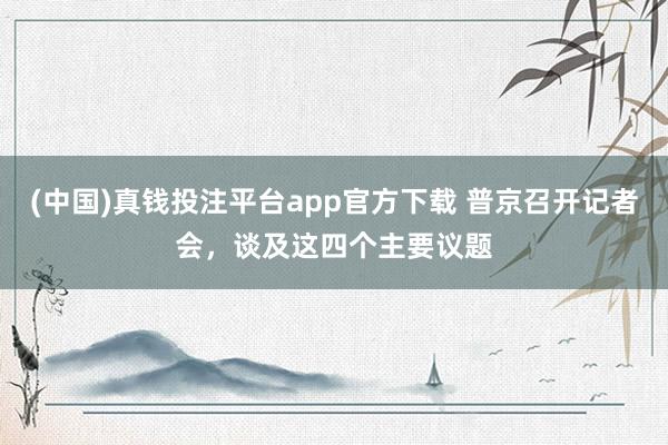 (中国)真钱投注平台app官方下载 普京召开记者会，谈及这四个主要议题