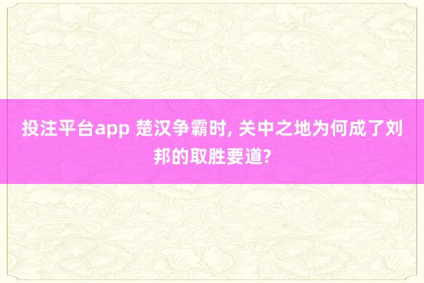 投注平台app 楚汉争霸时， 关中之地为何成了刘邦的取胜要道?