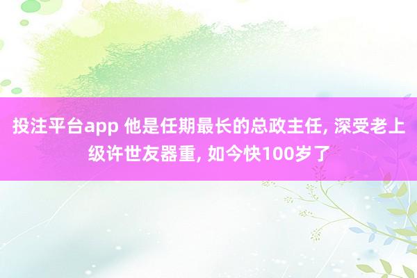 投注平台app 他是任期最长的总政主任， 深受老上级许世友器重， 如今快100岁了