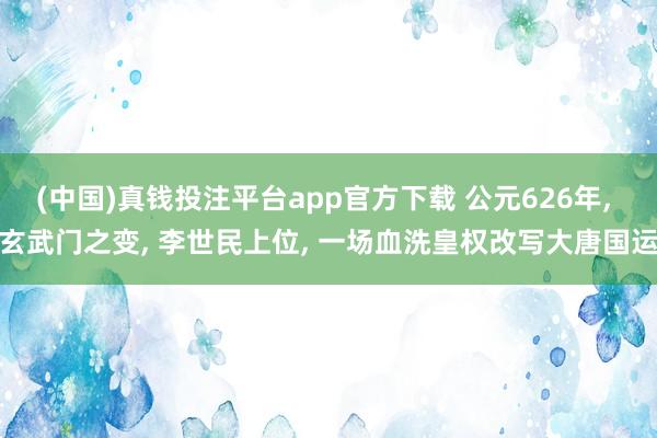 (中国)真钱投注平台app官方下载 公元626年， 玄武门之变， 李世民上位， 一场血洗皇权改写大唐国运