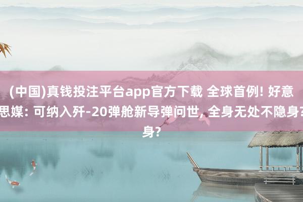 (中国)真钱投注平台app官方下载 全球首例! 好意思媒: 可纳入歼-20弹舱新导弹问世, 全身无处不隐身?