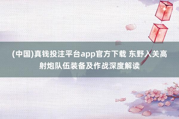(中国)真钱投注平台app官方下载 东野入关高射炮队伍装备及作战深度解读