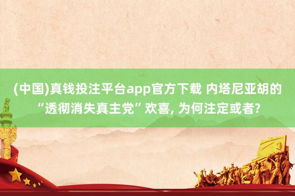 (中国)真钱投注平台app官方下载 内塔尼亚胡的“透彻消失真主党”欢喜， 为何注定或者?