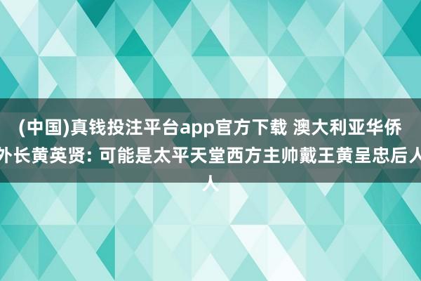 (中国)真钱投注平台app官方下载 澳大利亚华侨外长黄英贤: 可能是太平天堂西方主帅戴王黄呈忠后人