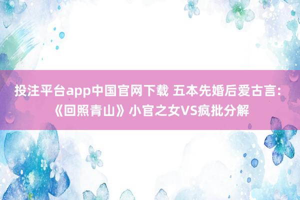 投注平台app中国官网下载 五本先婚后爱古言: 《回照青山》小官之女VS疯批分解
