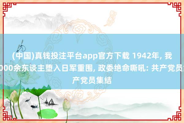 (中国)真钱投注平台app官方下载 1942年， 我军4000余东谈主堕入日军重围， 政委绝命嘶吼: 共产党员集结