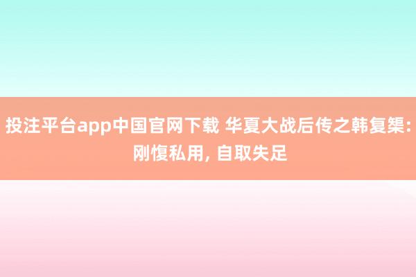 投注平台app中国官网下载 华夏大战后传之韩复榘: 刚愎私用， 自取失足
