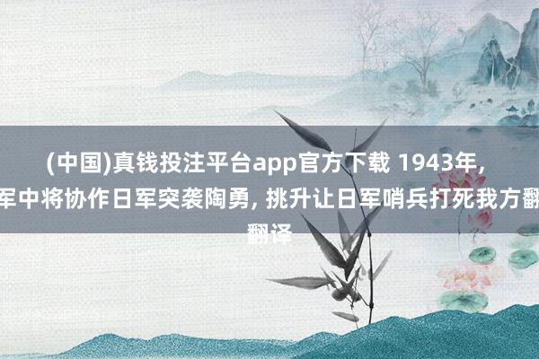 (中国)真钱投注平台app官方下载 1943年， 伪军中将协作日军突袭陶勇， 挑升让日军哨兵打死我方翻译