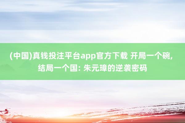 (中国)真钱投注平台app官方下载 开局一个碗， 结局一个国: 朱元璋的逆袭密码