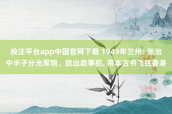 投注平台app中国官网下载 1949年兰州: 张治中半子分光军饷、放出政事犯， 带本古书飞往香港