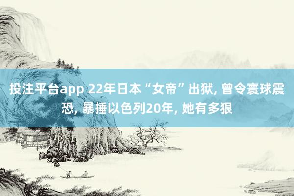 投注平台app 22年日本“女帝”出狱， 曾令寰球震恐， 暴捶以色列20年， 她有多狠
