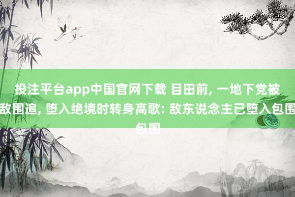 投注平台app中国官网下载 目田前， 一地下党被敌围追， 堕入绝境时转身高歌: 敌东说念主已堕入包围