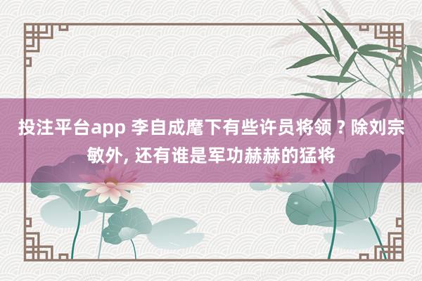 投注平台app 李自成麾下有些许员将领 ? 除刘宗敏外， 还有谁是军功赫赫的猛将