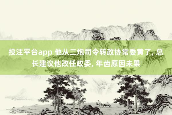 投注平台app 他从二炮司令转政协常委黄了， 总长建议他改任政委， 年齿原因未果