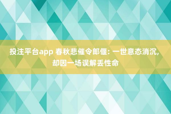 投注平台app 春秋悲催令郎偃: 一世意态消沉， 却因一场误解丢性命