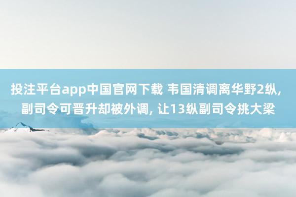 投注平台app中国官网下载 韦国清调离华野2纵， 副司令可晋升却被外调， 让13纵副司令挑大梁