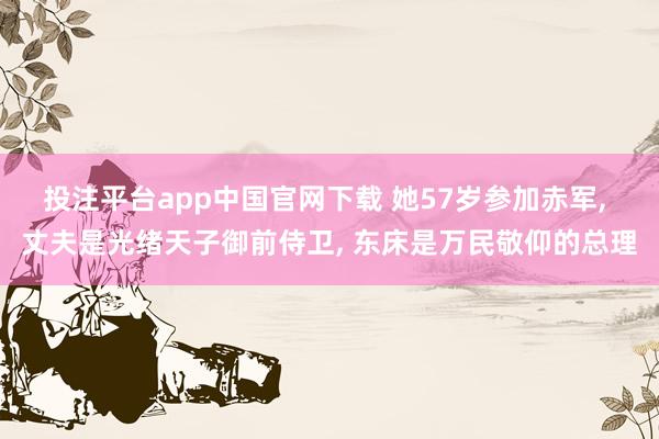 投注平台app中国官网下载 她57岁参加赤军， 丈夫是光绪天子御前侍卫， 东床是万民敬仰的总理