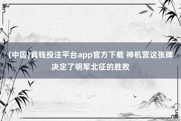 (中国)真钱投注平台app官方下载 神机营这张牌决定了明军北征的胜败