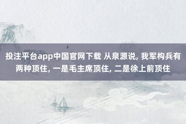 投注平台app中国官网下载 从泉源说， 我军构兵有两种顶住， 一是毛主席顶住， 二是徐上前顶住
