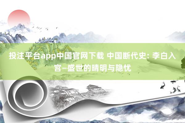 投注平台app中国官网下载 中国断代史: 李白入宫—盛世的晴明与隐忧