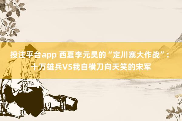 投注平台app 西夏李元昊的“定川寨大作战”: 十万雄兵VS我自横刀向天笑的宋军
