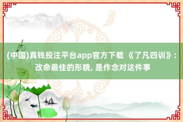 (中国)真钱投注平台app官方下载 《了凡四训》: 改命最佳的形貌， 是作念对这件事