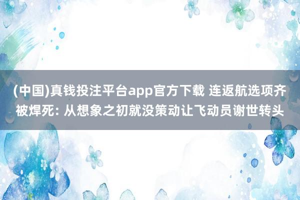 (中国)真钱投注平台app官方下载 连返航选项齐被焊死: 从想象之初就没策动让飞动员谢世转头
