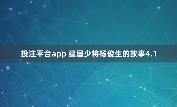 投注平台app 建国少将杨俊生的故事4.1