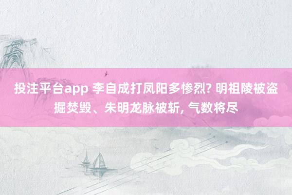 投注平台app 李自成打凤阳多惨烈? 明祖陵被盗掘焚毁、朱明龙脉被斩， 气数将尽