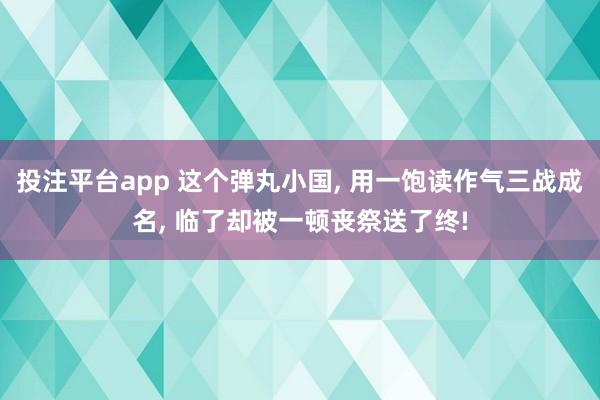 投注平台app 这个弹丸小国， 用一饱读作气三战成名， 临了却被一顿丧祭送了终!