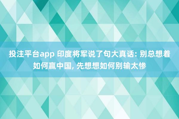投注平台app 印度将军说了句大真话: 别总想着如何赢中国， 先想想如何别输太惨