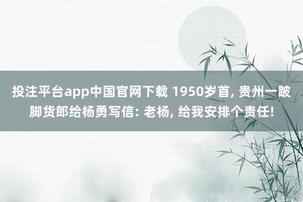 投注平台app中国官网下载 1950岁首， 贵州一跛脚货郎给杨勇写信: 老杨， 给我安排个责任!