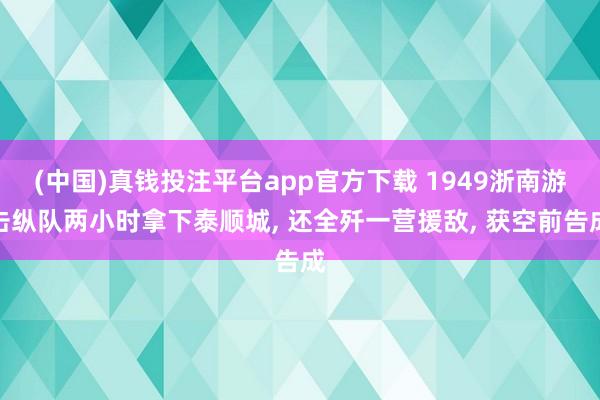 (中国)真钱投注平台app官方下载 1949浙南游击纵队两小时拿下泰顺城， 还全歼一营援敌， 获空前告成