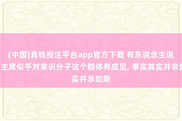 (中国)真钱投注平台app官方下载 有东说念主说， 毛主席似乎对常识分子这个群体有成见， 事实其实并非如斯