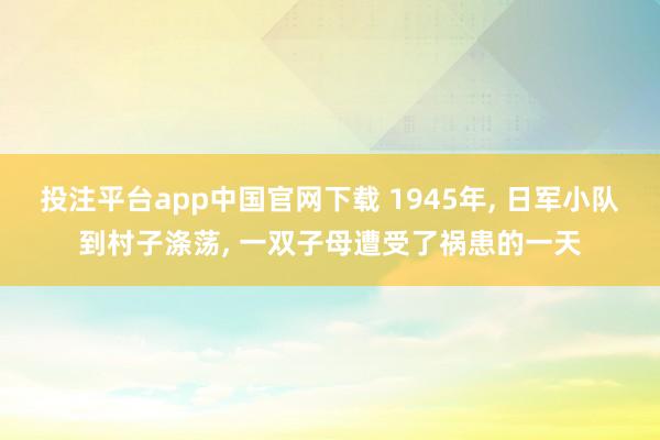投注平台app中国官网下载 1945年， 日军小队到村子涤荡， 一双子母遭受了祸患的一天