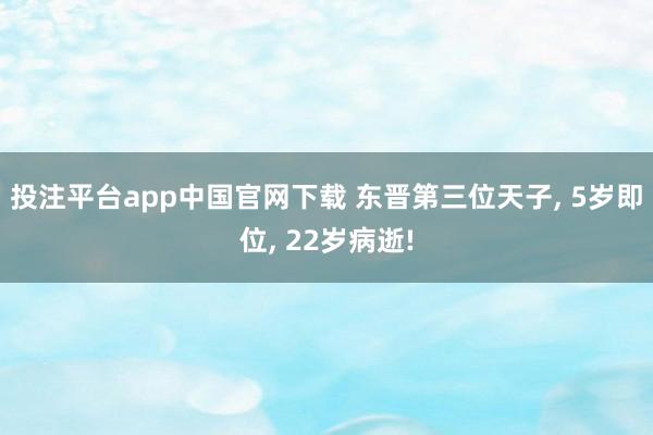 投注平台app中国官网下载 东晋第三位天子， 5岁即位， 22岁病逝!