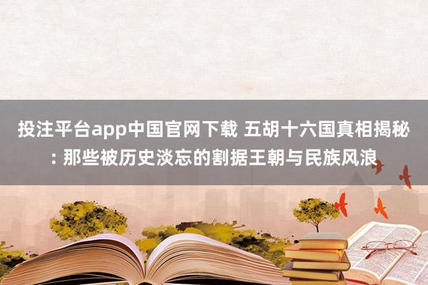 投注平台app中国官网下载 五胡十六国真相揭秘: 那些被历史淡忘的割据王朝与民族风浪
