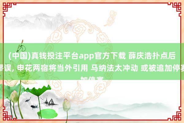 (中国)真钱投注平台app官方下载 薛庆浩扑点后谬误， 申花两宿将当外引用 马纳法太冲动 或被追加停赛