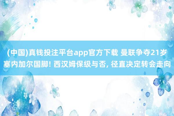 (中国)真钱投注平台app官方下载 曼联争夺21岁塞内加尔国脚! 西汉姆保级与否， 径直决定转会走向