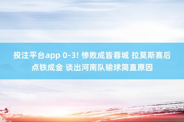 投注平台app 0-3! 惨败成皆蓉城 拉莫斯赛后点铁成金 谈出河南队输球简直原因