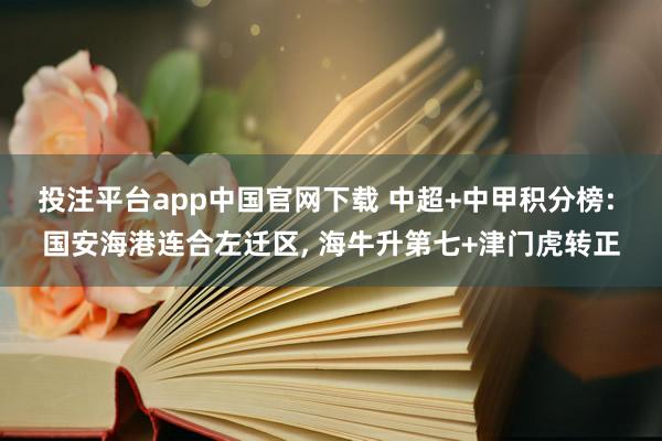 投注平台app中国官网下载 中超+中甲积分榜: 国安海港连合左迁区， 海牛升第七+津门虎转正