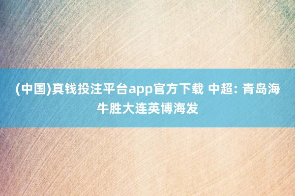 (中国)真钱投注平台app官方下载 中超: 青岛海牛胜大连英博海发