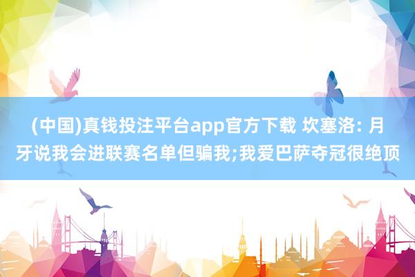 (中国)真钱投注平台app官方下载 坎塞洛: 月牙说我会进联赛名单但骗我;我爱巴萨夺冠很绝顶