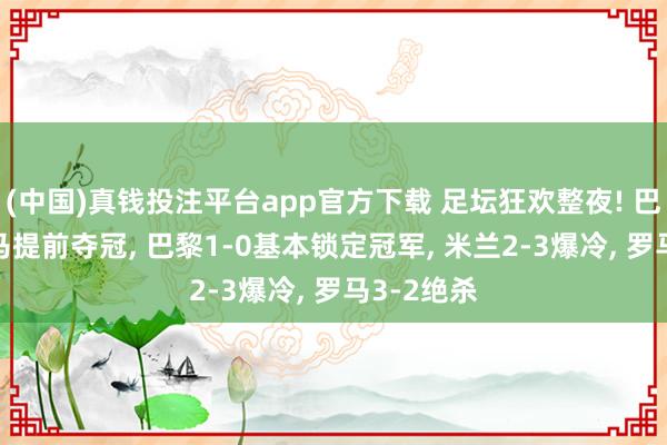 (中国)真钱投注平台app官方下载 足坛狂欢整夜! 巴萨2-0皇马提前夺冠， 巴黎1-0基本锁定冠军， 米兰2-3爆冷， 罗马3-2绝杀