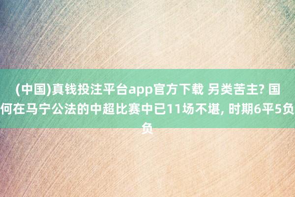 (中国)真钱投注平台app官方下载 另类苦主? 国何在马宁公法的中超比赛中已11场不堪， 时期6平5负