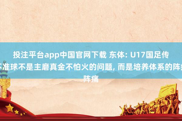 投注平台app中国官网下载 东体: U17国足传不准球不是主磨真金不怕火的问题， 而是培养体系的阵痛